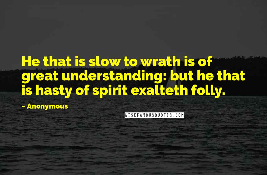 Anonymous Quotes: He that is slow to wrath is of great understanding: but he that is hasty of spirit exalteth folly.