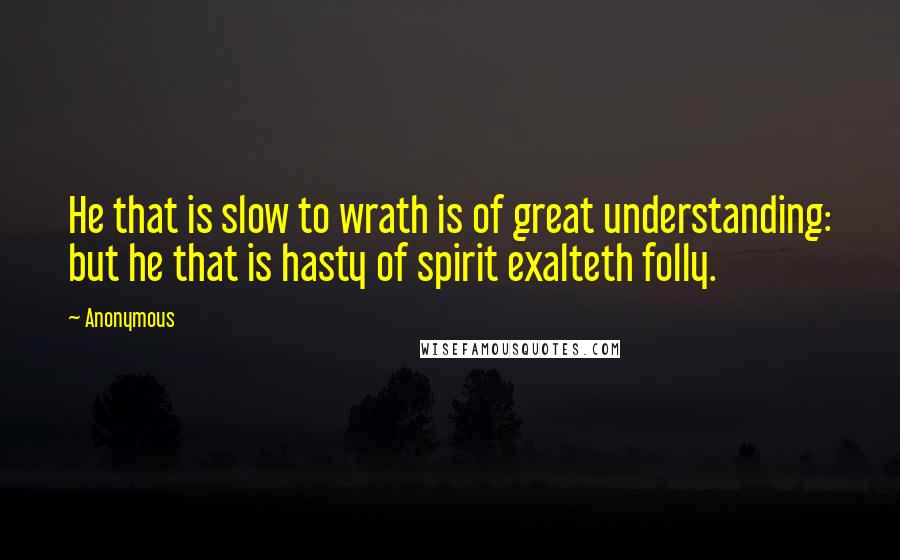 Anonymous Quotes: He that is slow to wrath is of great understanding: but he that is hasty of spirit exalteth folly.