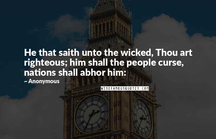 Anonymous Quotes: He that saith unto the wicked, Thou art righteous; him shall the people curse, nations shall abhor him: