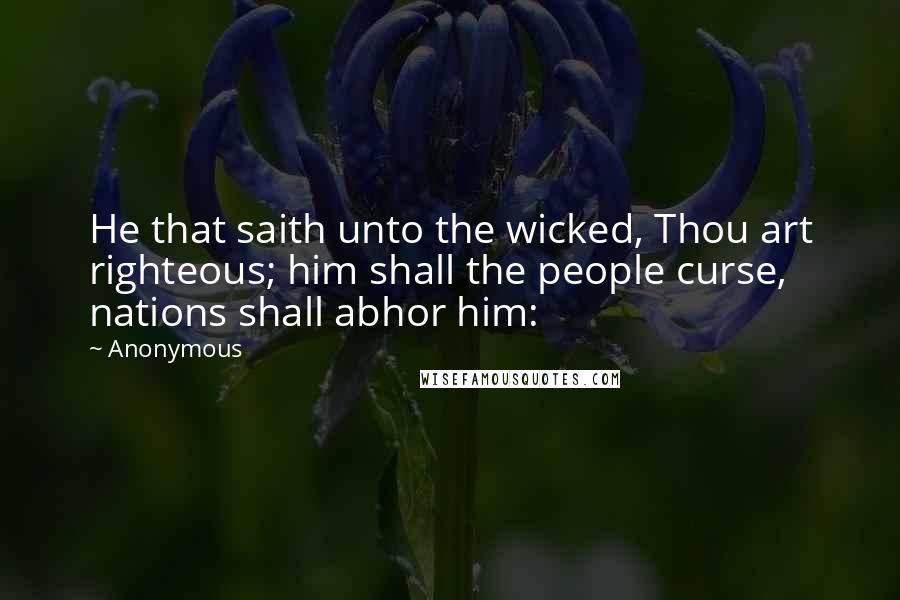 Anonymous Quotes: He that saith unto the wicked, Thou art righteous; him shall the people curse, nations shall abhor him: