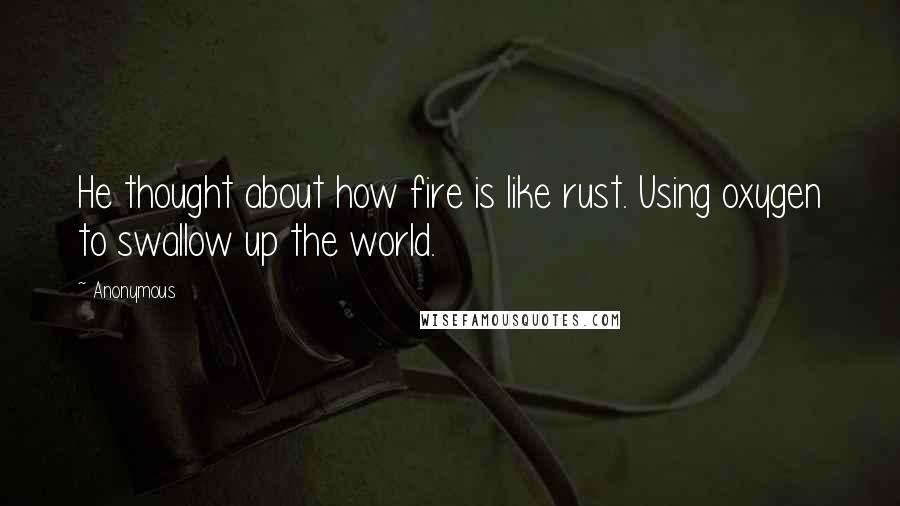 Anonymous Quotes: He thought about how fire is like rust. Using oxygen to swallow up the world.