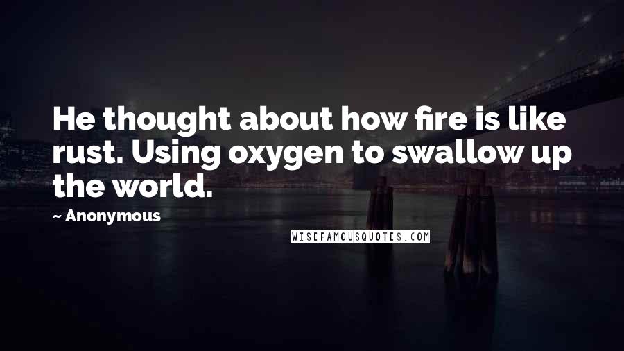 Anonymous Quotes: He thought about how fire is like rust. Using oxygen to swallow up the world.