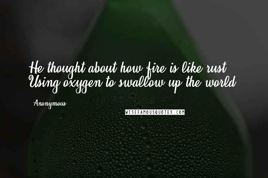 Anonymous Quotes: He thought about how fire is like rust. Using oxygen to swallow up the world.