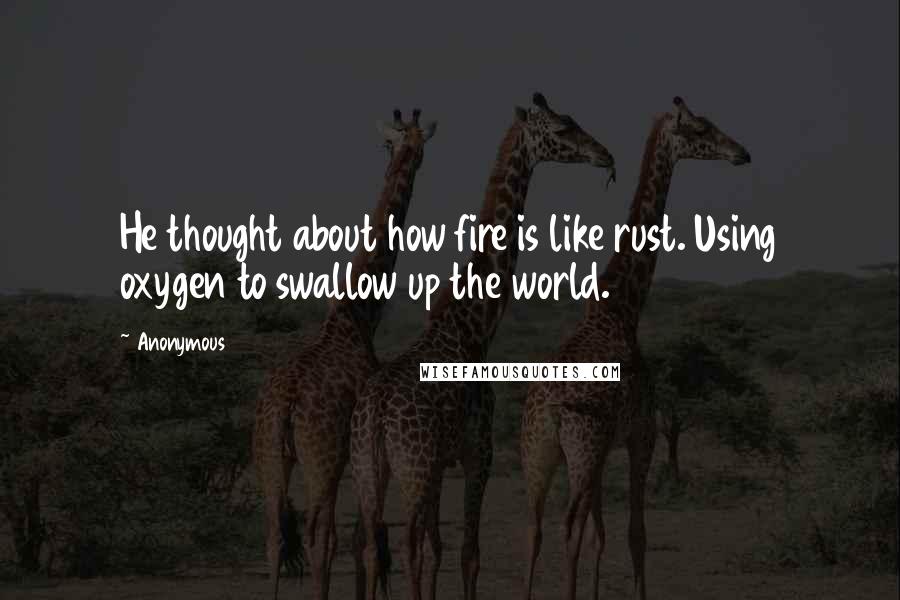 Anonymous Quotes: He thought about how fire is like rust. Using oxygen to swallow up the world.