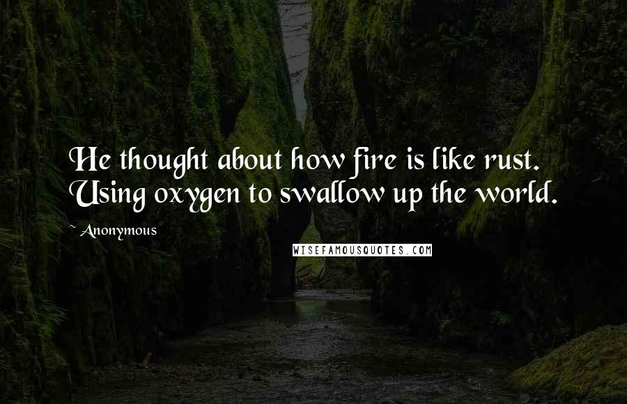 Anonymous Quotes: He thought about how fire is like rust. Using oxygen to swallow up the world.