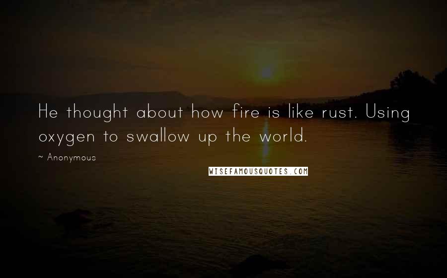 Anonymous Quotes: He thought about how fire is like rust. Using oxygen to swallow up the world.