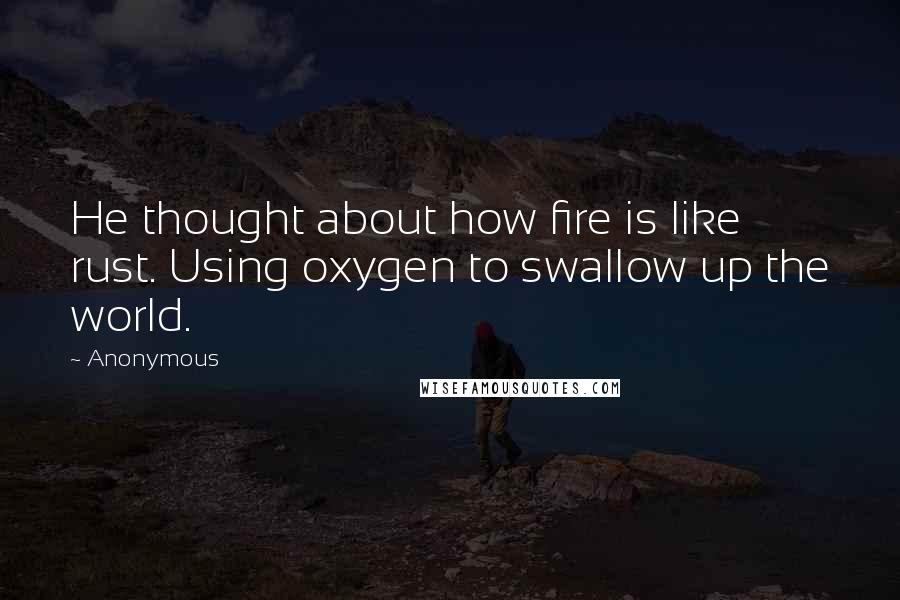 Anonymous Quotes: He thought about how fire is like rust. Using oxygen to swallow up the world.