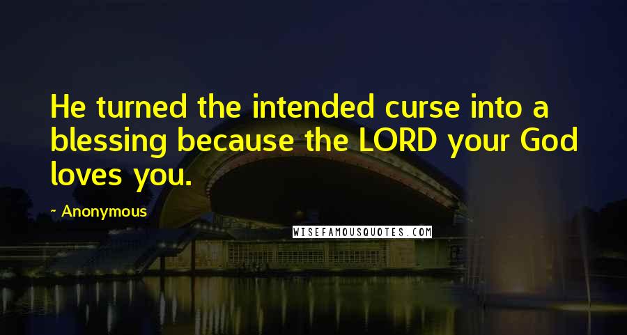 Anonymous Quotes: He turned the intended curse into a blessing because the LORD your God loves you.