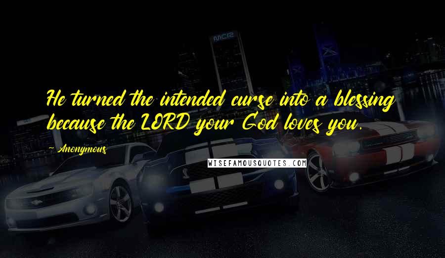 Anonymous Quotes: He turned the intended curse into a blessing because the LORD your God loves you.