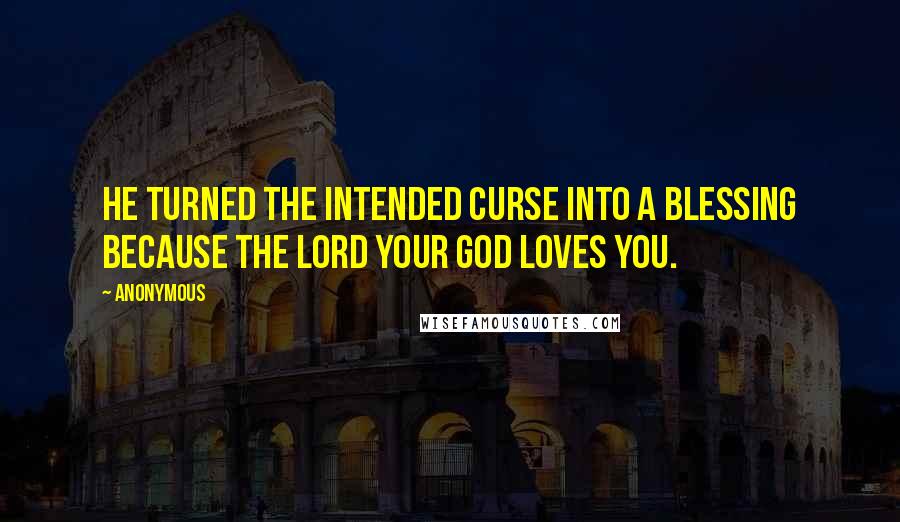 Anonymous Quotes: He turned the intended curse into a blessing because the LORD your God loves you.