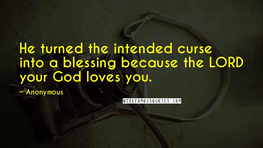 Anonymous Quotes: He turned the intended curse into a blessing because the LORD your God loves you.