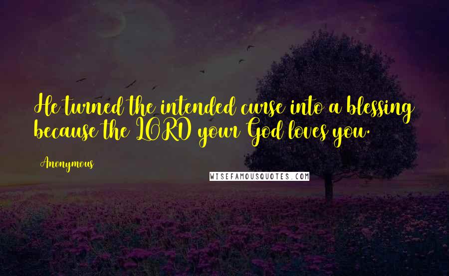 Anonymous Quotes: He turned the intended curse into a blessing because the LORD your God loves you.