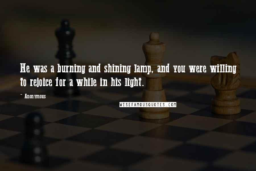 Anonymous Quotes: He was a burning and shining lamp, and you were willing to rejoice for a while in his light.