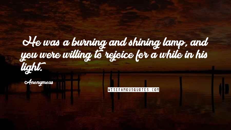 Anonymous Quotes: He was a burning and shining lamp, and you were willing to rejoice for a while in his light.