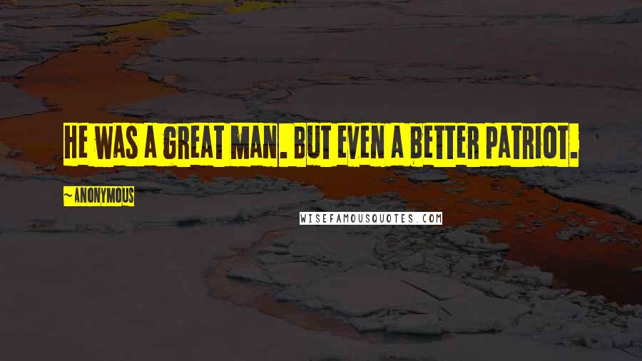 Anonymous Quotes: He was a great man. But even a better patriot.