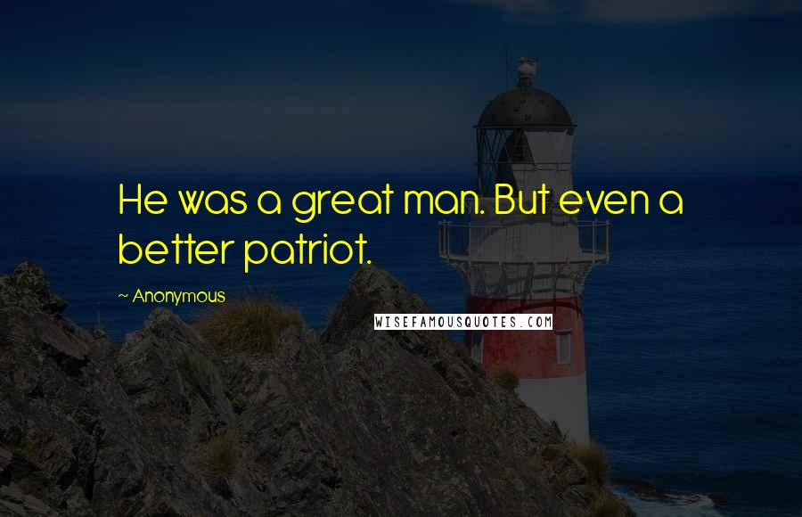 Anonymous Quotes: He was a great man. But even a better patriot.