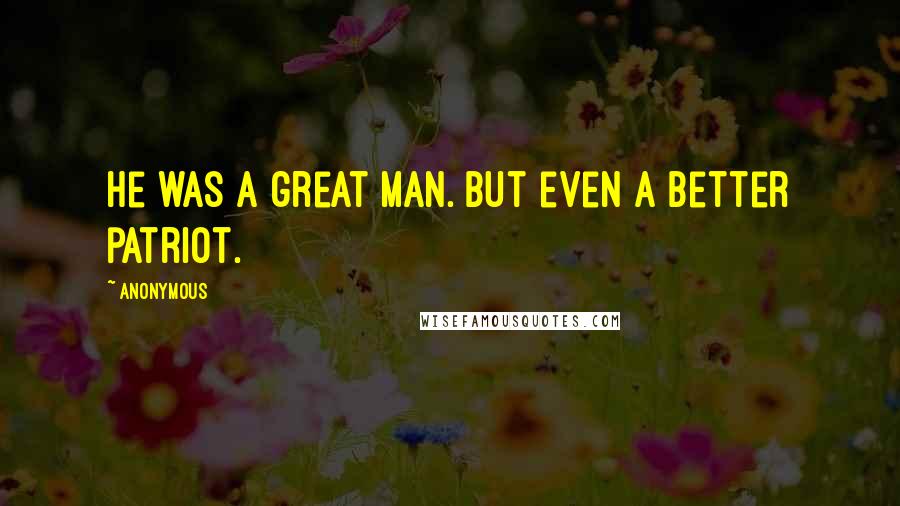 Anonymous Quotes: He was a great man. But even a better patriot.