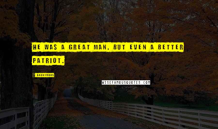 Anonymous Quotes: He was a great man. But even a better patriot.