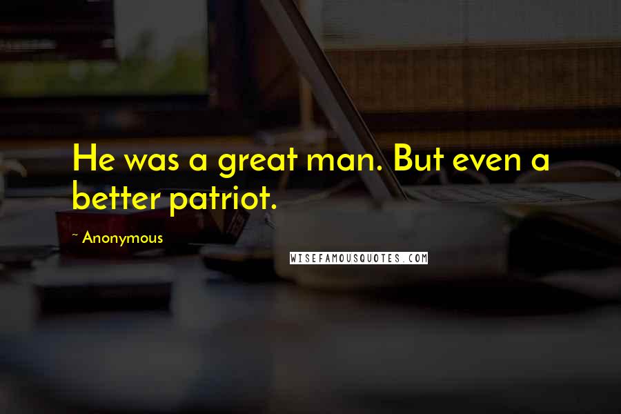 Anonymous Quotes: He was a great man. But even a better patriot.