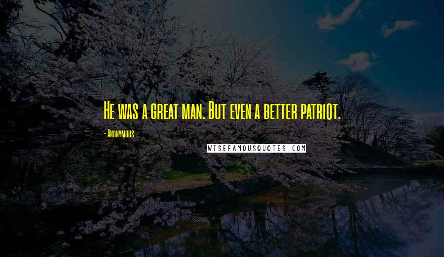 Anonymous Quotes: He was a great man. But even a better patriot.