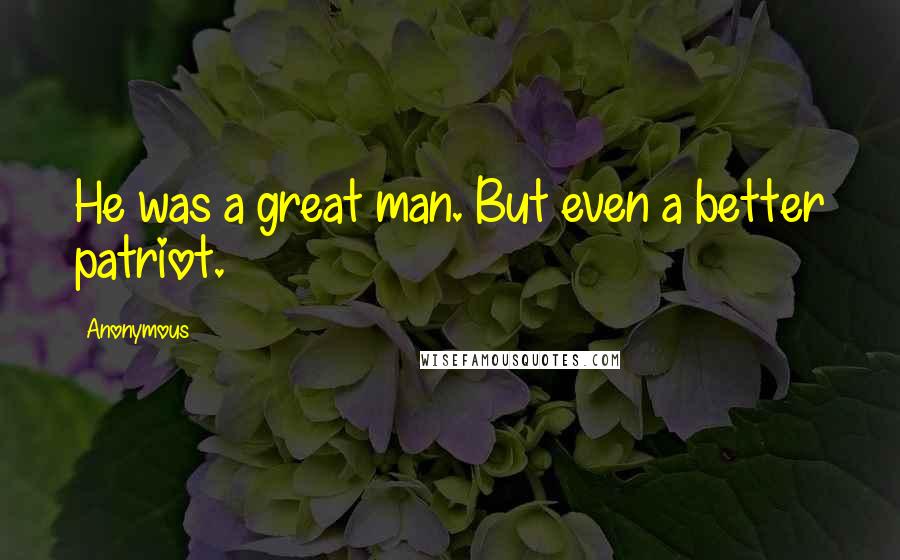 Anonymous Quotes: He was a great man. But even a better patriot.