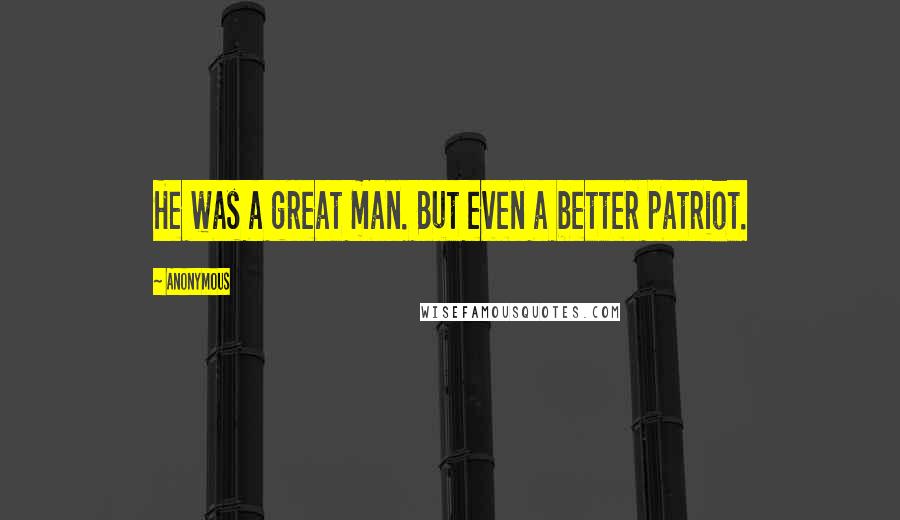 Anonymous Quotes: He was a great man. But even a better patriot.