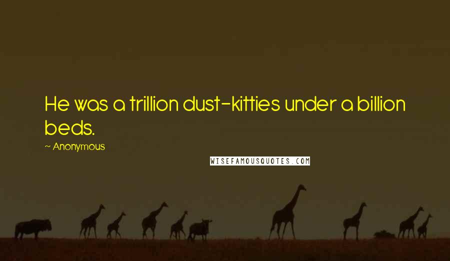 Anonymous Quotes: He was a trillion dust-kitties under a billion beds.