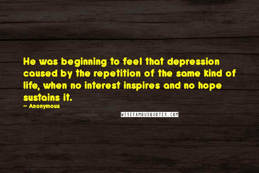 Anonymous Quotes: He was beginning to feel that depression caused by the repetition of the same kind of life, when no interest inspires and no hope sustains it.