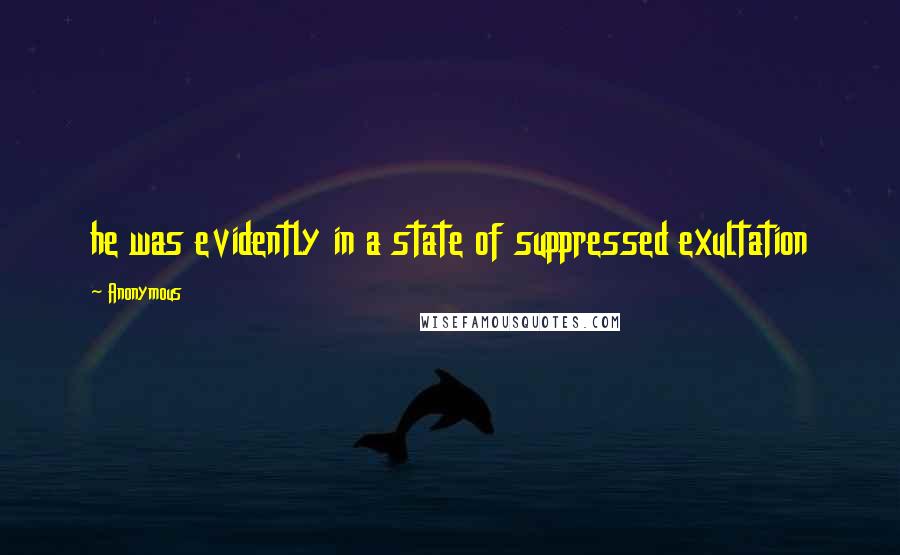 Anonymous Quotes: he was evidently in a state of suppressed exultation
