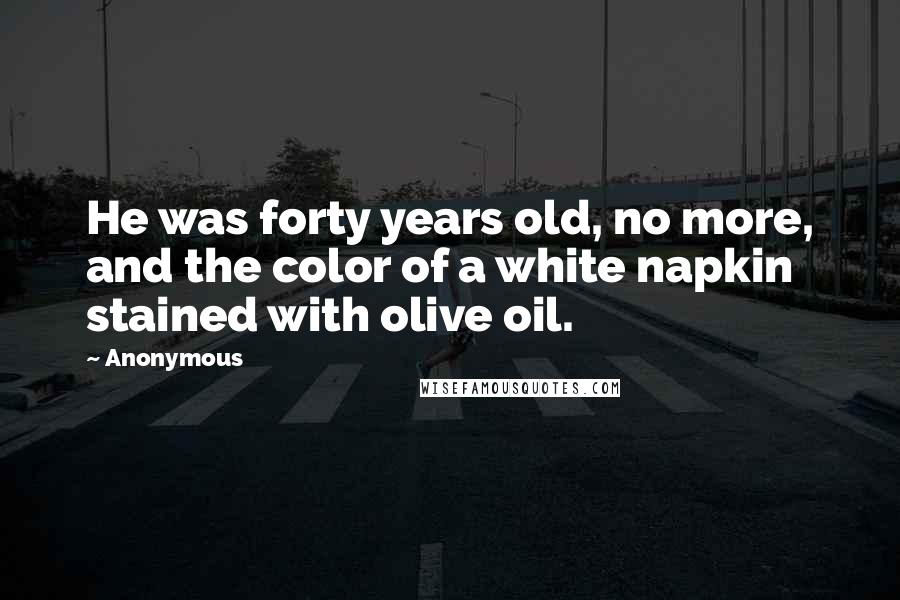 Anonymous Quotes: He was forty years old, no more, and the color of a white napkin stained with olive oil.