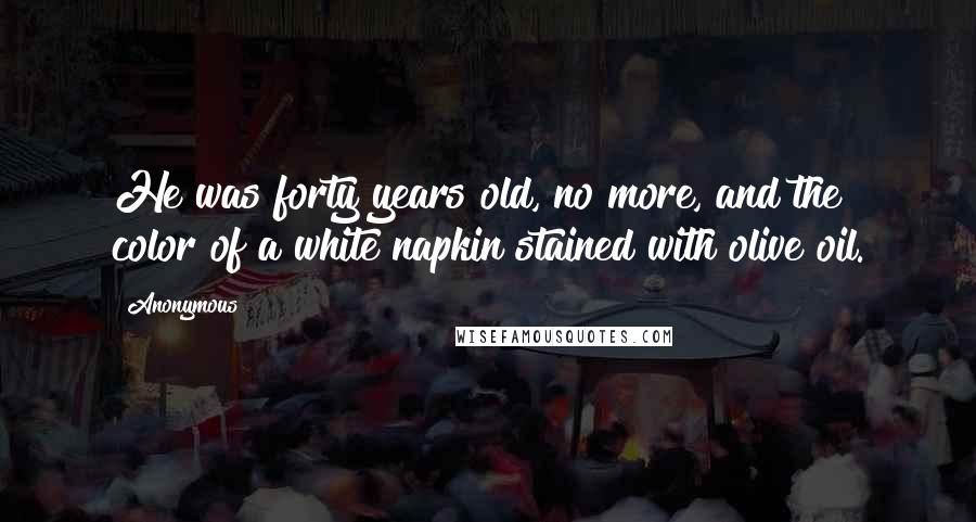 Anonymous Quotes: He was forty years old, no more, and the color of a white napkin stained with olive oil.