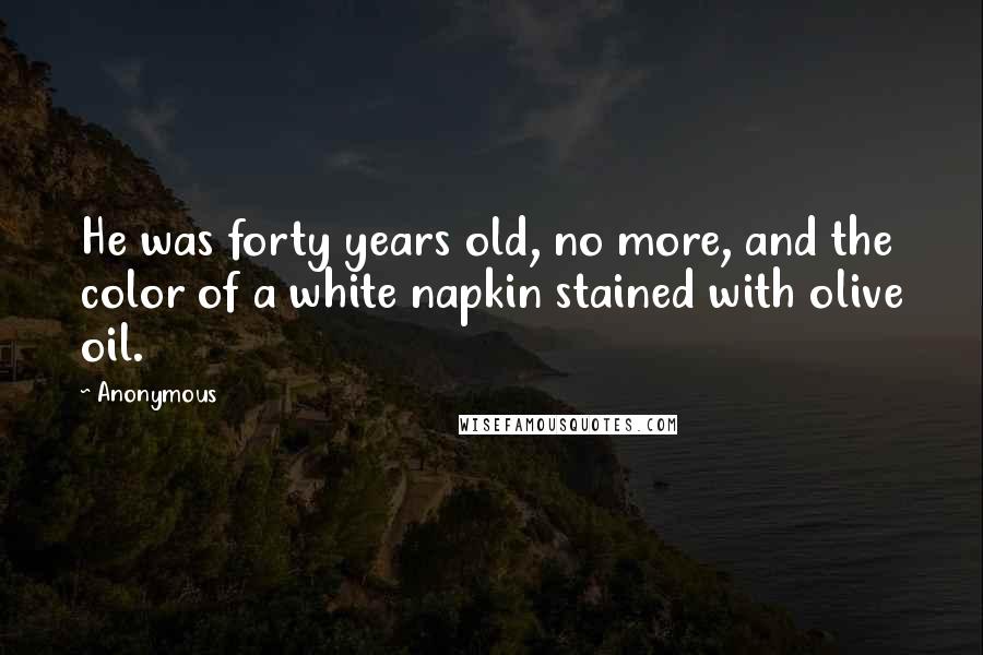 Anonymous Quotes: He was forty years old, no more, and the color of a white napkin stained with olive oil.