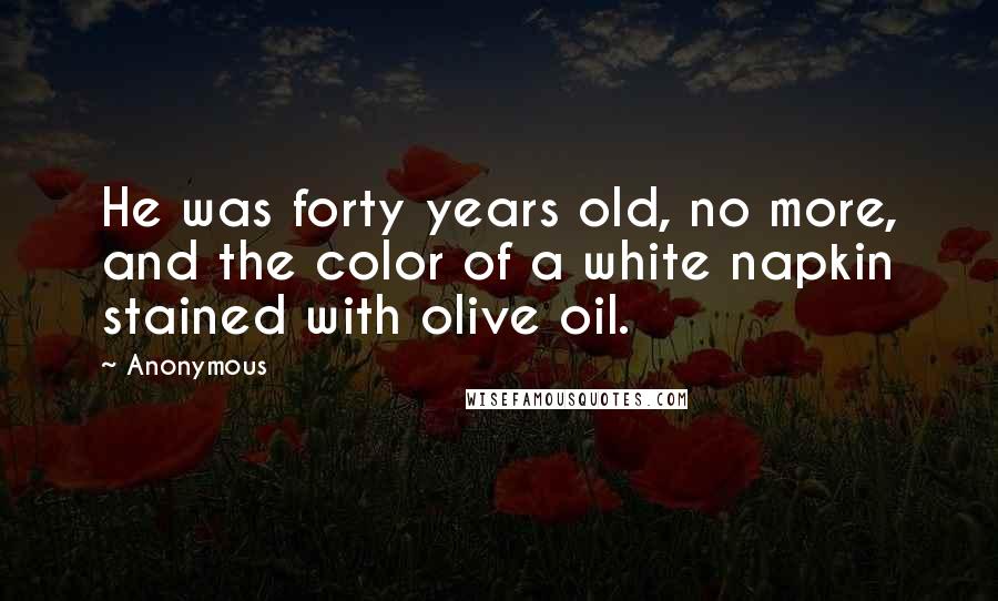 Anonymous Quotes: He was forty years old, no more, and the color of a white napkin stained with olive oil.