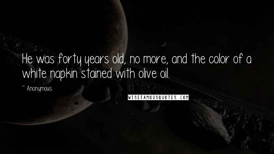 Anonymous Quotes: He was forty years old, no more, and the color of a white napkin stained with olive oil.