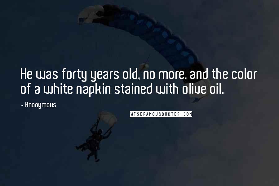 Anonymous Quotes: He was forty years old, no more, and the color of a white napkin stained with olive oil.