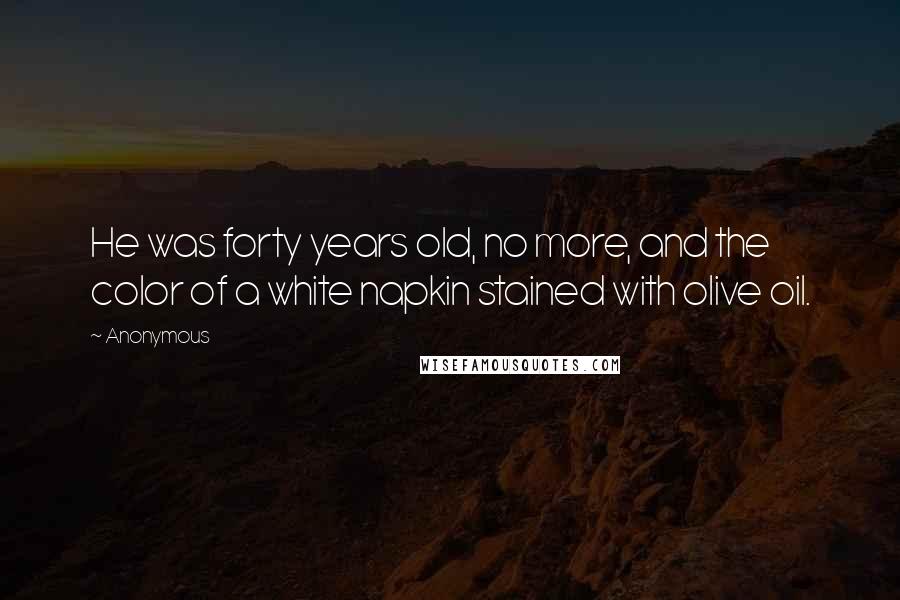 Anonymous Quotes: He was forty years old, no more, and the color of a white napkin stained with olive oil.