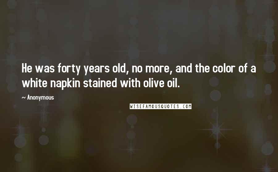 Anonymous Quotes: He was forty years old, no more, and the color of a white napkin stained with olive oil.