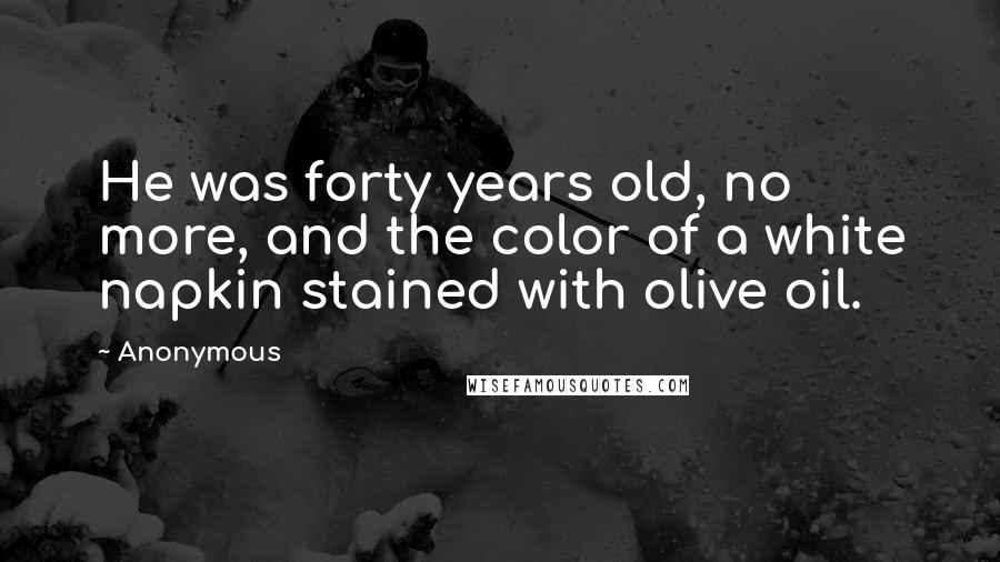 Anonymous Quotes: He was forty years old, no more, and the color of a white napkin stained with olive oil.