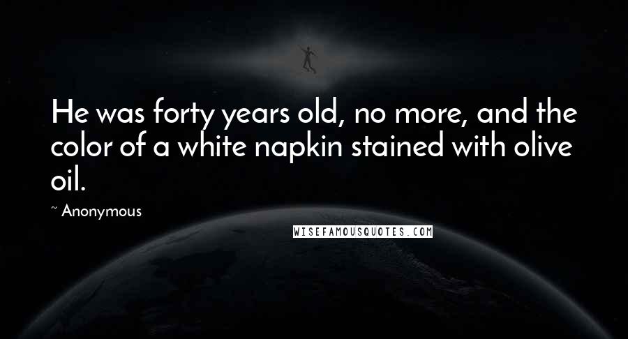 Anonymous Quotes: He was forty years old, no more, and the color of a white napkin stained with olive oil.