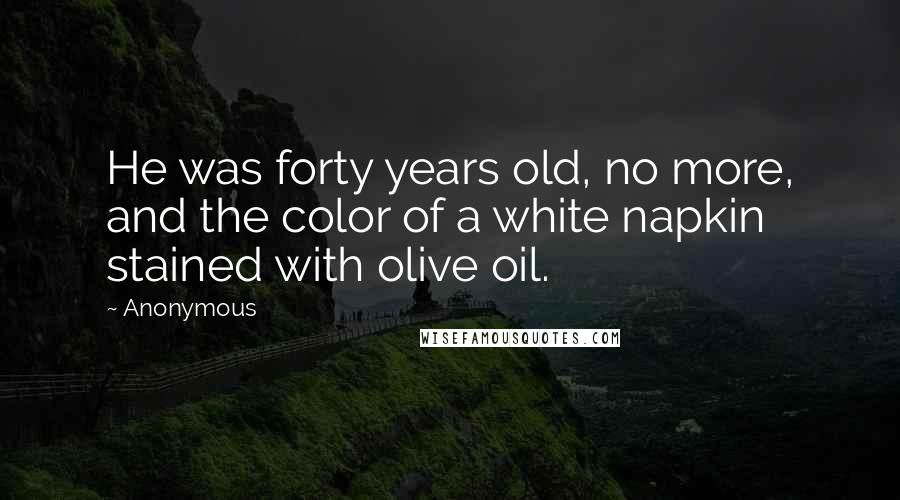 Anonymous Quotes: He was forty years old, no more, and the color of a white napkin stained with olive oil.