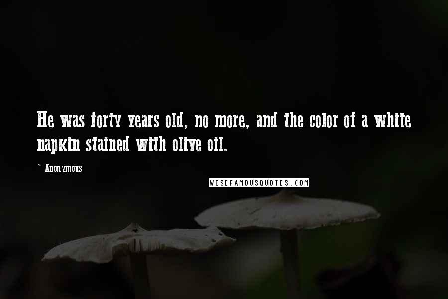 Anonymous Quotes: He was forty years old, no more, and the color of a white napkin stained with olive oil.