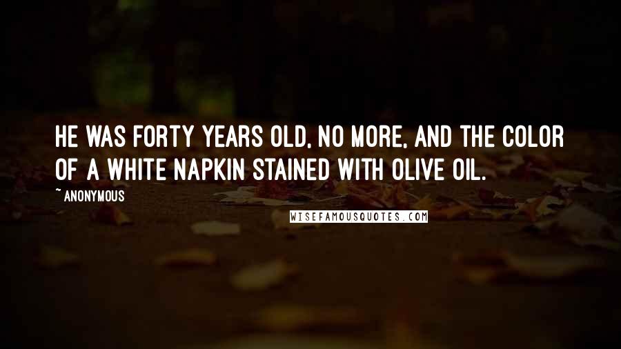 Anonymous Quotes: He was forty years old, no more, and the color of a white napkin stained with olive oil.