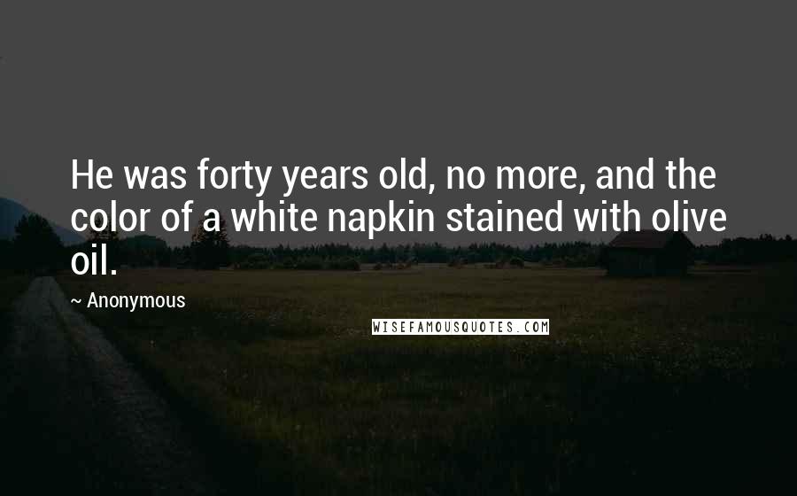 Anonymous Quotes: He was forty years old, no more, and the color of a white napkin stained with olive oil.