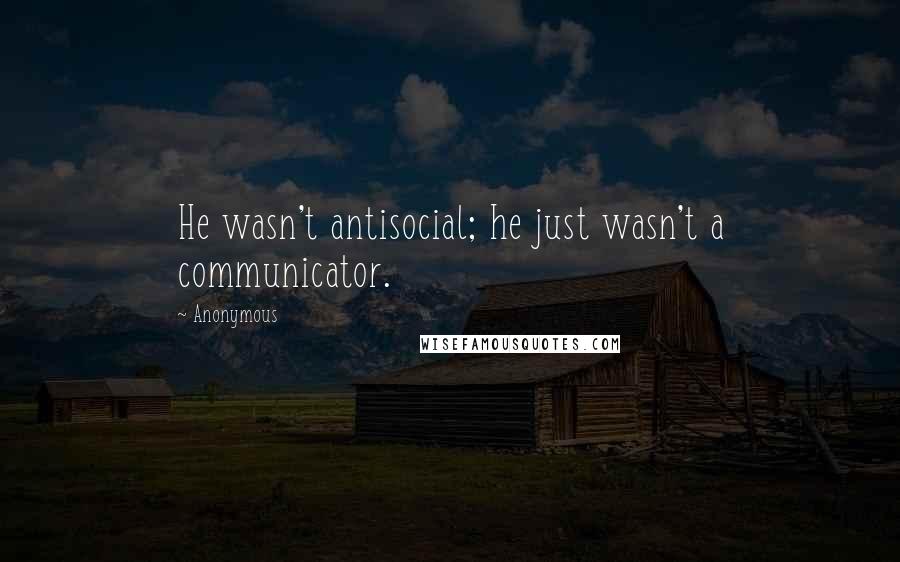 Anonymous Quotes: He wasn't antisocial; he just wasn't a communicator.