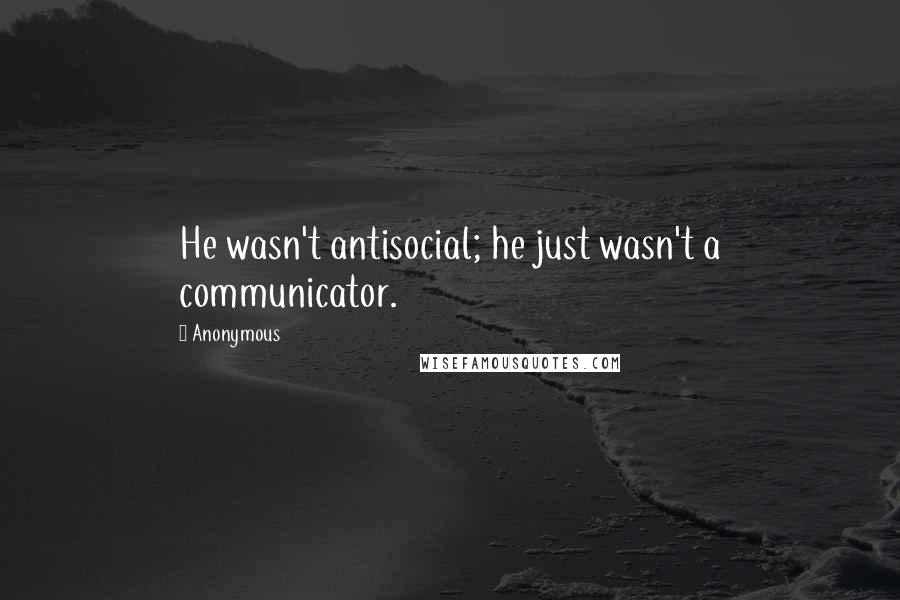 Anonymous Quotes: He wasn't antisocial; he just wasn't a communicator.