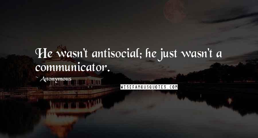 Anonymous Quotes: He wasn't antisocial; he just wasn't a communicator.