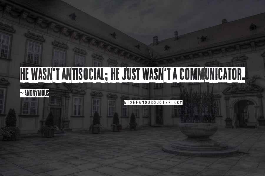Anonymous Quotes: He wasn't antisocial; he just wasn't a communicator.