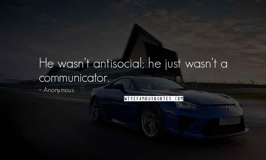 Anonymous Quotes: He wasn't antisocial; he just wasn't a communicator.