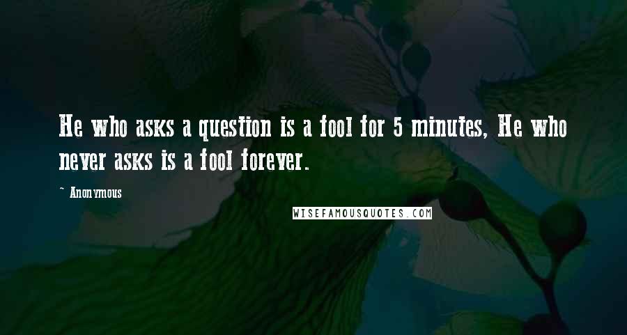 Anonymous Quotes: He who asks a question is a fool for 5 minutes, He who never asks is a fool forever.