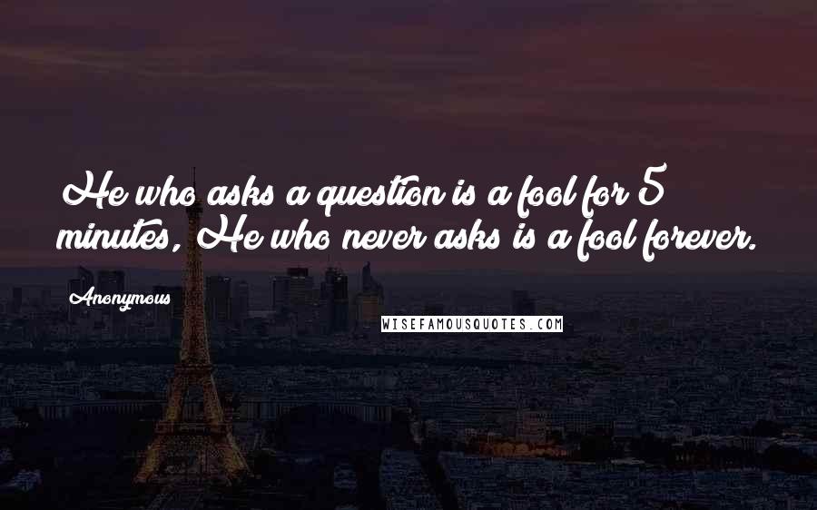 Anonymous Quotes: He who asks a question is a fool for 5 minutes, He who never asks is a fool forever.